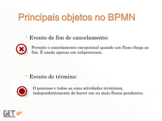  Evento de fim de cancelamento:
 Evento de término:
16
Permite o cancelamento excepcional quando um fluxo chega ao
fim. É usado apenas em subprocessos.
O processo e todas as suas atividades terminam,
independentemente de haver um ou mais fluxos pendentes.
 