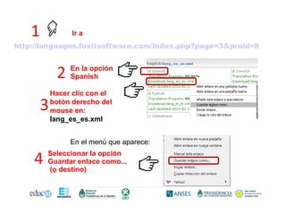 1 Ir a
http://languages.foxitsoftware.com/index.php?page=3&proid=8
2 En la opción
Spanish
Hacer clic con el
3 botón derecho del
mouse en:
lang_es_es.xml
En el menú que aparece:
4 Seleccionar la opción
Guardar enlace como...
(o destino)