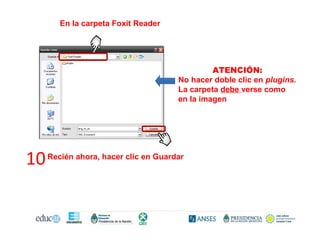 En la carpeta Foxit Reader
ATENCIÓN:
No hacer doble clic en plugins.
La carpeta debe verse como
en la imagen
10 Recién ahora, hacer clic en Guardar