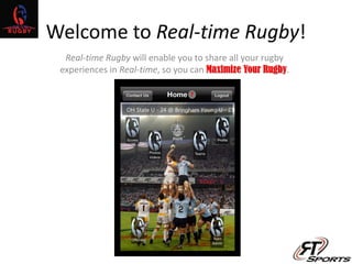 Welcome to Real-time Rugby!
Real-time Rugby will enable you to share all your rugby
experiences in Real-time, so you can Maximize Your Rugby.
 