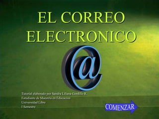 EL CORREO
   ELECTRONICO


Tutorial elaborado por Sandra Liliana Gordillo R.
Estudiante de Maestría en Educación
Universidad Libre
I Semestre
 