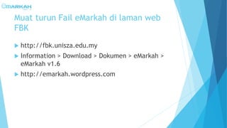 Muat turun Fail eMarkah di laman web
FBK
 http://fbk.unisza.edu.my
 Information > Download > Dokumen > eMarkah >
eMarkah...