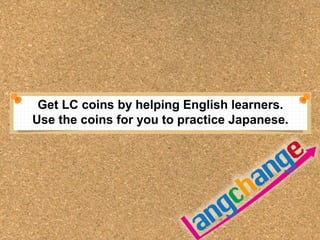 Get LC coins by helping English learners. 
Use the coins for you to practice Japanese. 
 