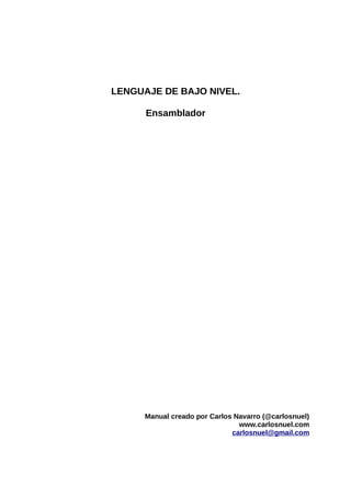 LENGUAJE DE BAJO NIVEL.

      Ensamblador




      Manual creado por Carlos Navarro (@carlosnuel)
                                www.carlosnuel.com
                              carlosnuel@gmail.com
 