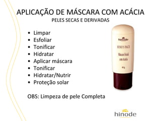 APLICAÇÃO DE MÁSCARA COM ACÁCIA
PELES SECAS E DERIVADAS

•
•
•
•
•
•
•
•

Limpar
Esfoliar
Tonificar
Hidratar
Aplicar máscara
Tonificar
Hidratar/Nutrir
Proteção solar

OBS: Limpeza de pele Completa

 