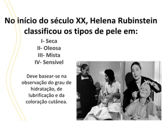 No início do século XX, Helena Rubinstein
classificou os tipos de pele em:
I- Seca
II- Oleosa
III- Mista
IV- Sensível
Deve basear-se na
observação do grau de
hidratação, de
lubrificação e da
coloração cutânea.

 