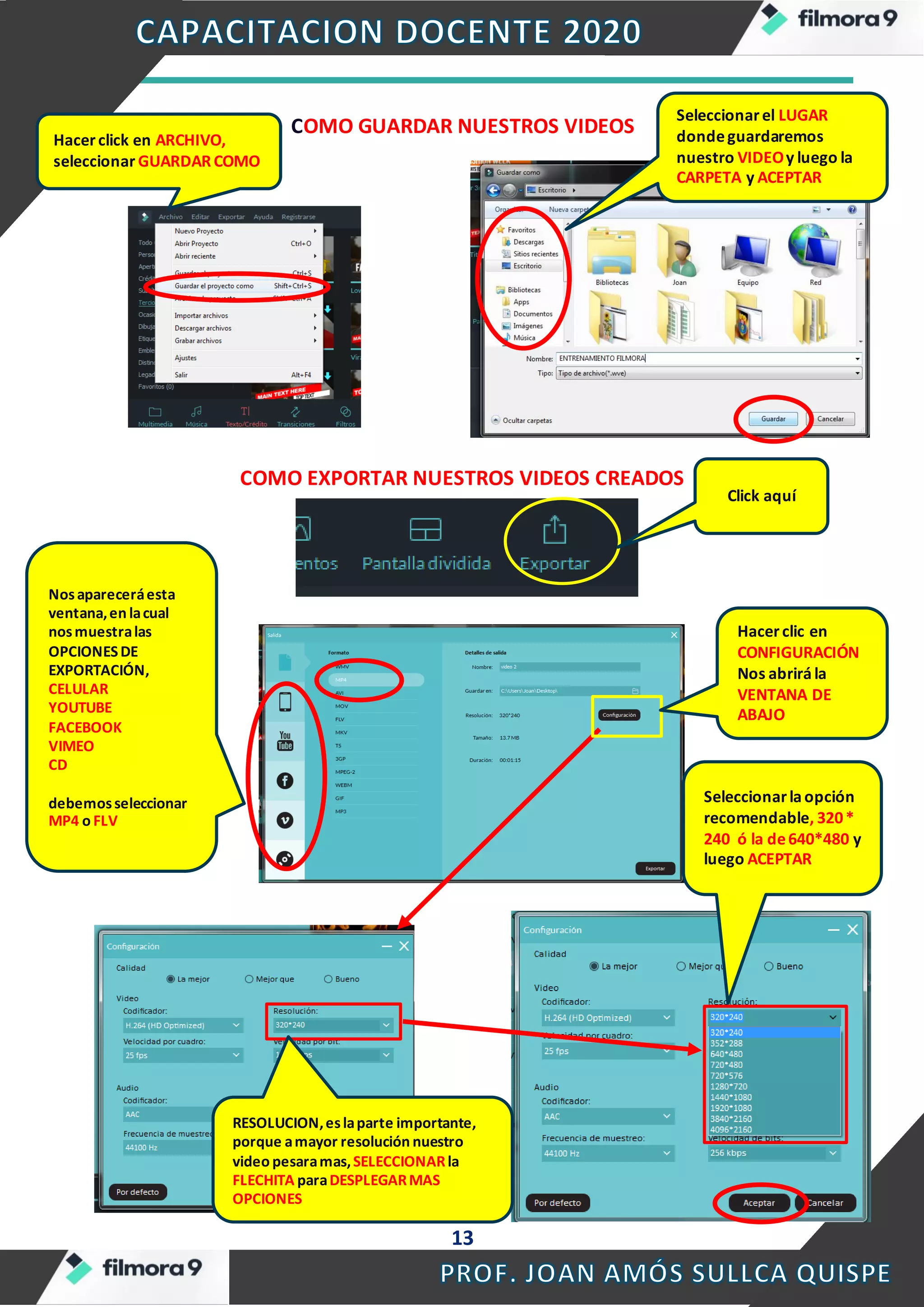 13
COMO GUARDAR NUESTROS VIDEOS
COMO EXPORTAR NUESTROS VIDEOS CREADOS
Nosapareceráesta
ventana,en lacual
nosmuestralas
OPCIONESDE
EXPORTACIÓN,
CELULAR
YOUTUBE
FACEBOOK
VIMEO
CD
debemosseleccionar
MP4 o FLV
Click aquí
Hacerclic en
CONFIGURACIÓN
Nos abrirála
VENTANA DE
ABAJO
Seleccionarlaopción
recomendable, 320*
240 ó la de640*480 y
luego ACEPTAR
RESOLUCION,eslaparte importante,
porque amayor resolución nuestro
video pesaramas,SELECCIONARla
FLECHITA paraDESPLEGARMAS
OPCIONES
Hacerclick en ARCHIVO,
seleccionar GUARDARCOMO
Seleccionarel LUGAR
dondeguardaremos
nuestro VIDEOy luego la
CARPETA y ACEPTAR
 