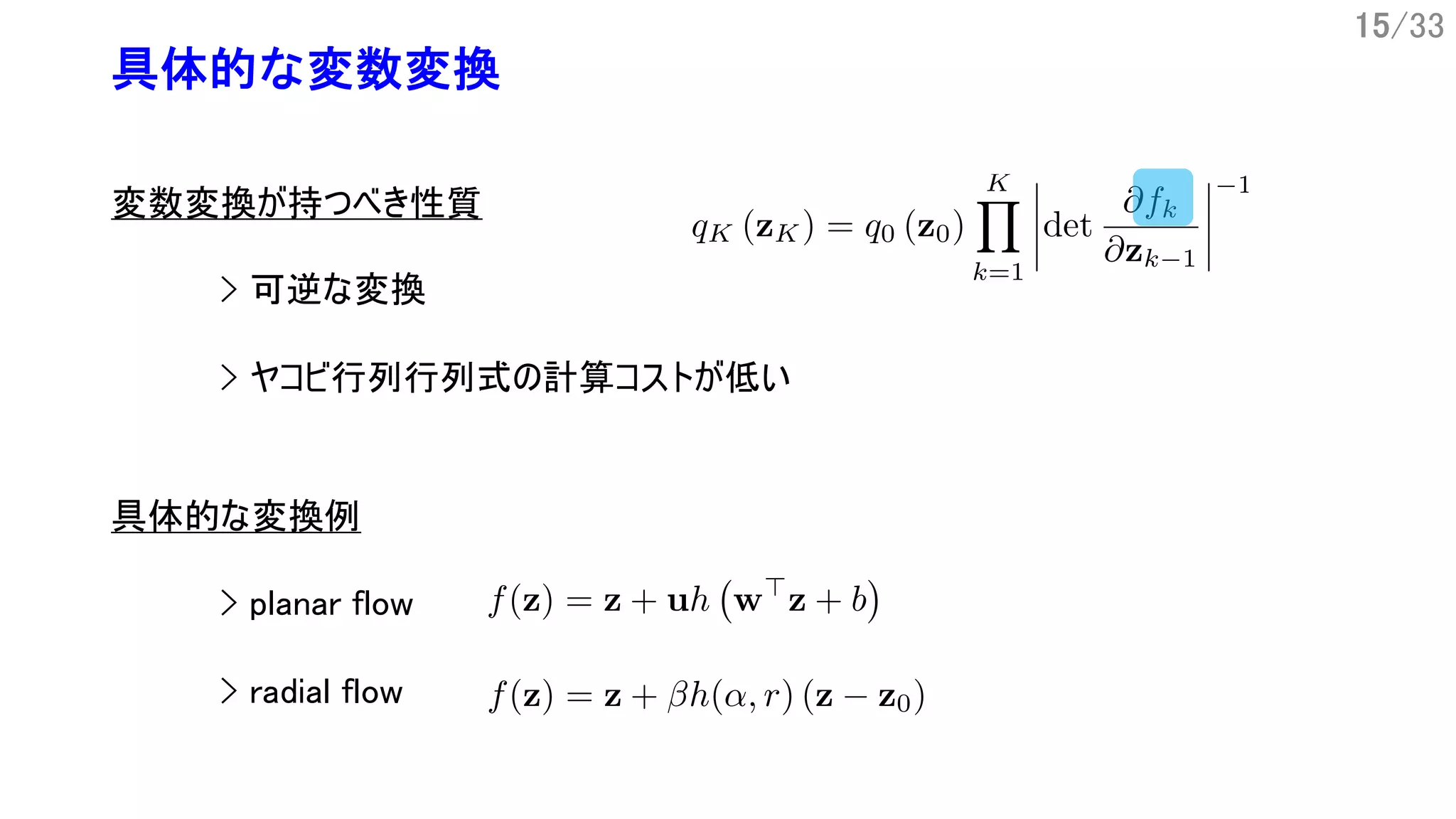 15/33
具体的な変数変換
変数変換が持つべき性質
> 可逆な変換
> ヤコビ行列行列式の計算コストが低い
具体的な変換例
> planar flow
> radial flow
 