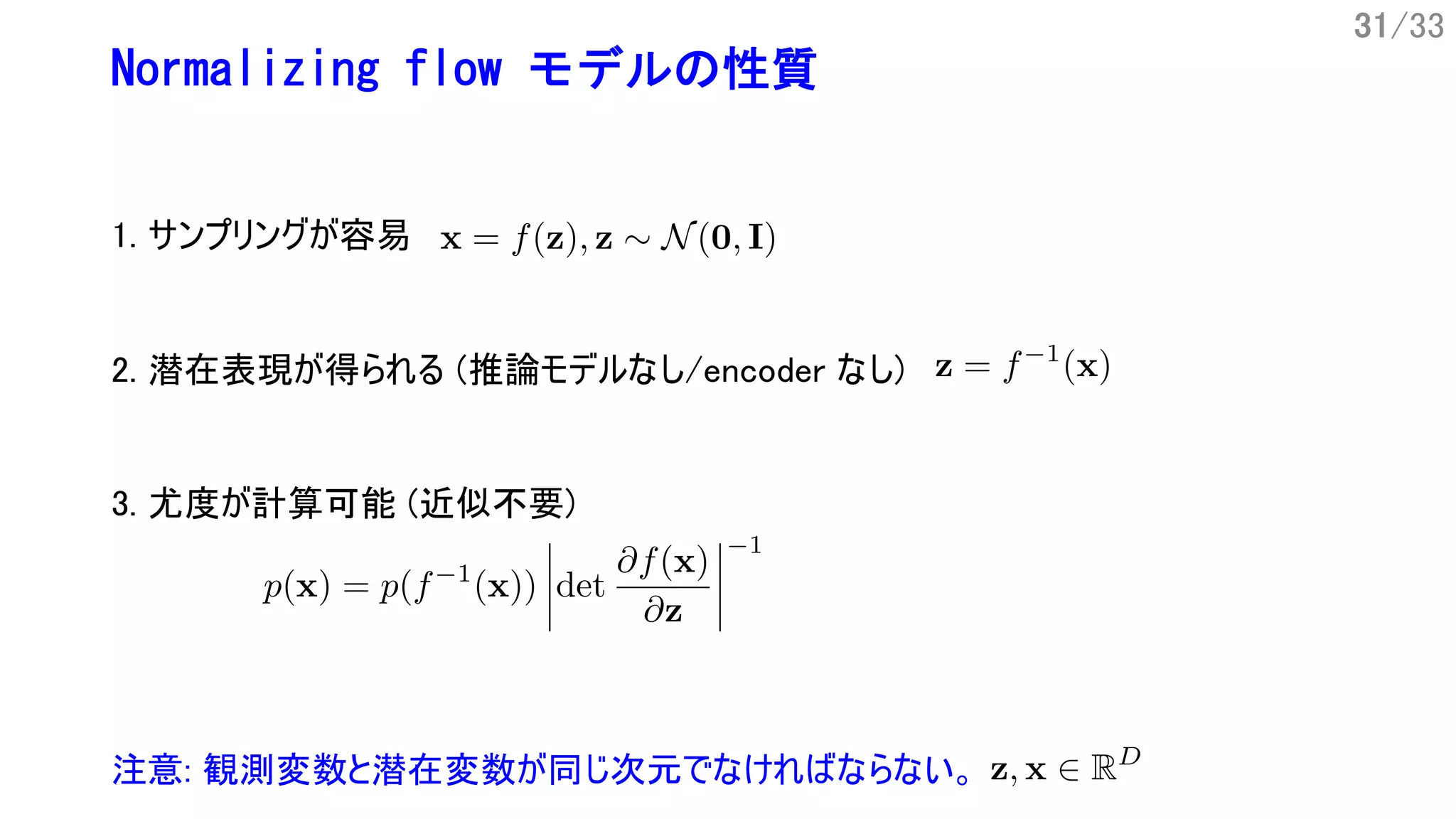 31/33
Normalizing flow モデルの性質
1. サンプリングが容易
3. 尤度が計算可能 (近似不要)
注意: 観測変数と潜在変数が同じ次元でなければならない。
2. 潜在表現が得られる (推論モデルなし/encoder なし)
 