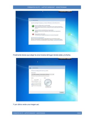 FORMATEO DE PC – LAPTOP WINDOW7 - MINISTROMAR
FORMATEO DE PC – LAPTOP WINDOW7 - MINISTROMAR OMAR
Finalmente tienes que elegir la zona horaria del lugar donde estás y la fecha.
Y por último verás una imagen así:
 