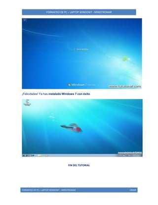 FORMATEO DE PC – LAPTOP WINDOW7 - MINISTROMAR
FORMATEO DE PC – LAPTOP WINDOW7 - MINISTROMAR OMAR
¡Felicidades! Ya has instalado Windows 7 con éxito.
FIN DEL TUTORIAL
 