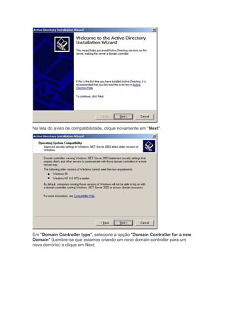 Na tela do aviso de compatibilidade, clique novamente em "Next".




Em "Domain Controller type", selecione a opção "Domain Controller for a new
Domain" (Lembre-se que estamos criando um novo domain controller para um
novo domínio) e clique em Next.
 