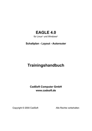 EAGLE 4.0
für Linuxâ und Windowsâ
Schaltplan - Layout - Autorouter
Trainingshandbuch
CadSoft Computer GmbH
www.cadsoft.de
Copyright © 2000 CadSoft Alle Rechte vorbehalten
 