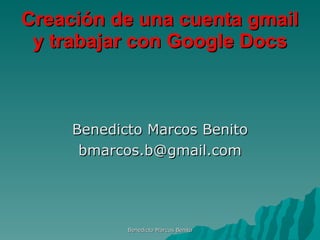 Creación de una cuenta gmail y trabajar con Google Docs ,[object Object],[object Object],Benedicto Marcos Benito 