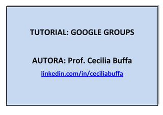 TUTORIAL: GOOGLE GROUPS
AUTORA: Prof. Cecilia Buffa
linkedin.com/in/ceciliabuffa
 