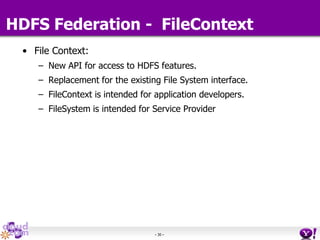 - 30 -
HDFS Federation - FileContext
• File Context:
– New API for access to HDFS features.
– Replacement for the existing File System interface.
– FileContext is intended for application developers.
– FileSystem is intended for Service Provider
 