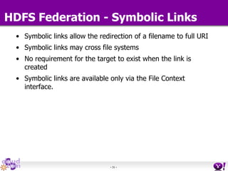 - 31 -
HDFS Federation - Symbolic Links
• Symbolic links allow the redirection of a filename to full URI
• Symbolic links may cross file systems
• No requirement for the target to exist when the link is
created
• Symbolic links are available only via the File Context
interface.
 