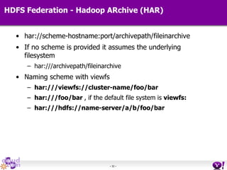 - 32 -
HDFS Federation - Hadoop ARchive (HAR)
• har://scheme-hostname:port/archivepath/fileinarchive
• If no scheme is provided it assumes the underlying
filesystem
– har:///archivepath/fileinarchive
• Naming scheme with viewfs
– har:///viewfs://cluster-name/foo/bar
– har:///foo/bar , if the default file system is viewfs:
– har:///hdfs://name-server/a/b/foo/bar
 