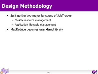 - 39 -
Design Methodology
• Split up the two major functions of JobTracker
– Cluster resource management
– Application life-cycle management
• MapReduce becomes user-land library
 