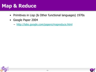 - 6 -
Map & Reduce
• Primitives in Lisp (& Other functional languages) 1970s
• Google Paper 2004
– http://labs.google.com/papers/mapreduce.html
 