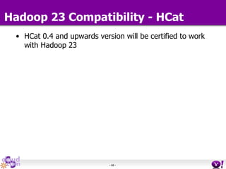 - 68 -
• HCat 0.4 and upwards version will be certified to work
with Hadoop 23
Hadoop 23 Compatibility - HCat
 