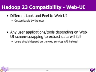- 72 -
Hadoop 23 Compatibility - Web-UI
• Different Look and Feel to Web UI
– Customizable by the user
• Any user applications/tools depending on Web
UI screen-scrapping to extract data will fail
– Users should depend on the web services API instead
 