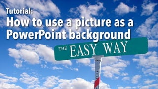 Tutorial:
How to use a picture as a
PowerPoint background
 