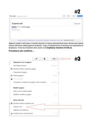 #2




Appena creato il sito base vi trovate davanti un layout decisamente poco idoneo per essere
incluso all'interno della pagina Facebook. Urge un adattamento di struttura ma soprattutto di
larghezza. Il sito da includere deve avere una larghezza massima di 520 px.
Procediamo alle modifiche ...



                                                                                  #3
 