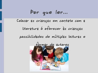 Por que ler... Colocar as crianças em contato com a literatura é oferecer às crianças possibilidades de múltiplas leituras e formar de autores 