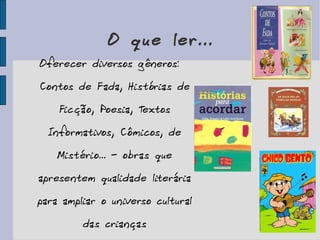 O que ler... Oferecer diversos gêneros: Contos de Fada, Histórias de Ficção, Poesia, Textos Informativos, Cômicos, de Mistério... - obras que apresentem qualidade literária para ampliar o universo cultural das crianças 