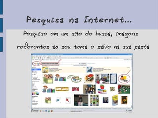Pesquisa na Internet... Pesquise em um site de busca, imagens referentes ao seu tema e salve na sua pasta 