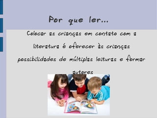 Por que ler... Colocar as crianças em contato com a literatura é oferecer às crianças possibilidades de múltiplas leituras e formar  autores 