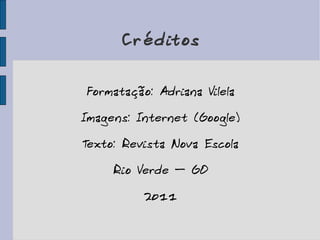 Créditos Formatação: Adriana Vilela Imagens: Internet (Google) Texto: Revista Nova Escola Rio Verde – GO 2011 