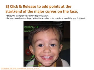 3) Click & Release to add points at the start/end of the major curves on the face. Study the example below before beginning yours. 