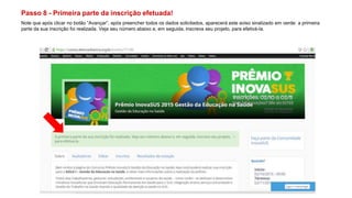 Passo 8 - Primeira parte da inscrição efetuada!
Note que após clicar no botão “Avançar”, após preencher todos os dados solicitados, aparecerá este aviso sinalizado em verde: a primeira
parte da sua inscrição foi realizada. Veja seu número abaixo e, em seguida, inscreva seu projeto, para efetivá-la.
 