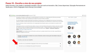 Passo 10 - Escolha o eixo do seu projeto
Antes de enviar o seu projeto, é necessário escolher o eixo que você vai inscrevê-lo. São 2 eixos disponíveis: Educação Permanente em
Saúde para o SUS e Integração Ensino-Serviço-Comunidade.
 