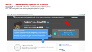 Passo 12 - Descreva como o projeto vai acontecer
Importante: O seu projeto não está pronto. É preciso seguir os próximos passos.
Você pode começar incluindo uma imagem para capa do seu projeto
 