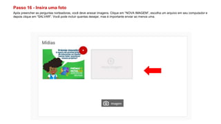 Passo 16 - Insira uma foto
Após preencher as perguntas norteadoras, você deve anexar imagens. Clique em “NOVA IMAGEM”, escolha um arquivo em seu computador e
depois clique em “SALVAR”. Você pode incluir quantas desejar, mas é importante enviar ao menos uma.
 