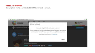 Passo 18 - Pronto!
O seu projeto foi inscrito. A partir do dia 03/11/2015 será iniciada a curadoria.
 