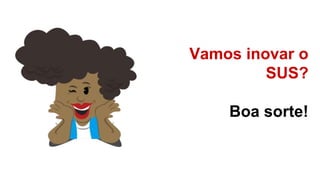 Vamos inovar o
SUS?
Boa sorte!
 