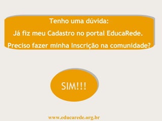 Tenho uma dúvida: Já fiz meu Cadastro no portal EducaRede.  Preciso fazer minha Inscrição na comunidade? SIM!!! www.educarede.org.br 