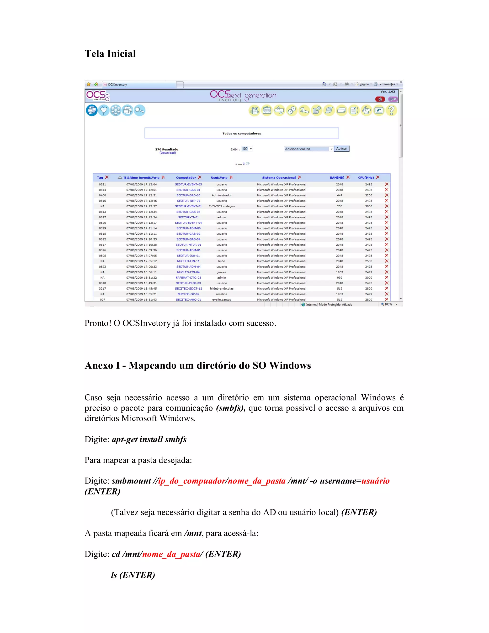 Tela Inicial
Pronto! O OCSInvetory já foi instalado com sucesso.
Anexo I - Mapeando um diretório do SO Windows
Caso seja necessário acesso a um diretório em um sistema operacional Windows é
preciso o pacote para comunicação (smbfs), que torna possível o acesso a arquivos em
diretórios Microsoft Windows.
Digite: apt-get install smbfs
Para mapear a pasta desejada:
Digite: smbmount //ip_do_compuador/nome_da_pasta /mnt/ -o username=usuário
(ENTER)
(Talvez seja necessário digitar a senha do AD ou usuário local) (ENTER)
A pasta mapeada ficará em /mnt, para acessá-la:
Digite: cd /mnt/nome_da_pasta/ (ENTER)
ls (ENTER)
 