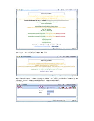 Clique em Click here to enter OCS-NG GUI
Utilize login: admin e senha: admin para entrar. Caso tenha sido utilizado um backup do
database, utilize a senha administrador do database restaurado.
 