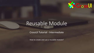 Reusable Module
CrossUI Tutorial - Intermediate
How to create and use a reusable module?
 