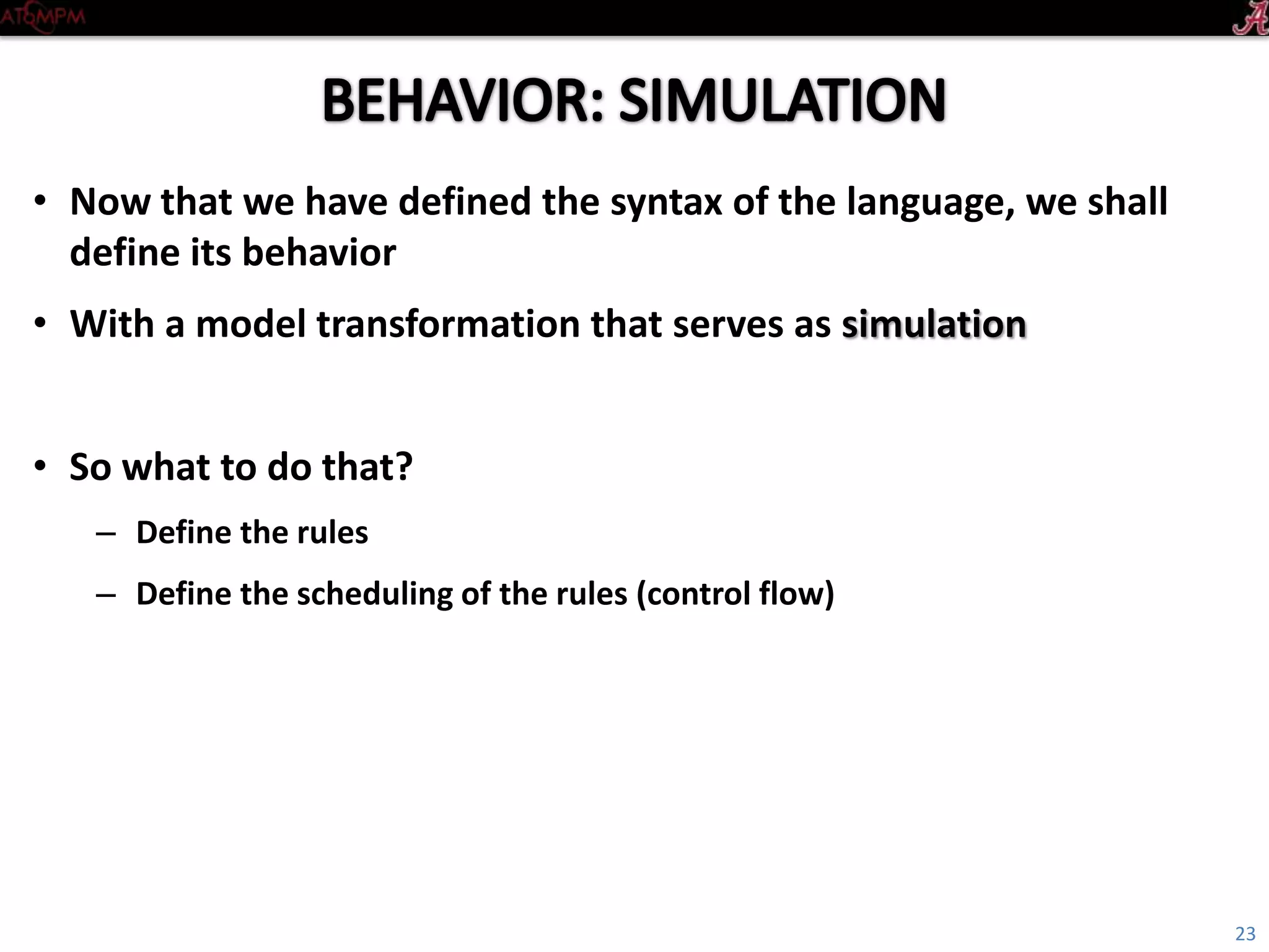 Introductory Tutorial
• Now that we have defined the syntax of the language,
we shall define its behavior
• With a model transformation that serves as simulation
• So how to do that?
– Define the rules
– Define the scheduling of the rules (control flow)
23
 
