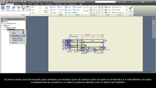 El primer cambio, es el del recuardo, para cambiarlo, es necesario hacer clic derecho sobre el cuadro en el historial e ir a “edit definition” el cuadro
inmediatamente se convierte en un sketch y podemos alterarlo como en sketch del modelado.
 