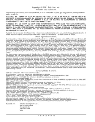 1 2 3 4 5 6 7 8 9 10
Copyright © 2001 Autodesk, Inc.
Reservados todos los derechos
La presente publicación no podrá ser reproducida, ni en su totalidad ni en parte, por ningún medio, en ninguna forma
y para ningún fin.
AUTODESK, INC. SUMINISTRA ESTOS MATERIALES “TAL COMO ESTÁN” Y, SALVO EN LO ESPECIFICADO EN EL
CONTRATO DE LICENCIA ADJUNTO, SU SUMINISTRO NO IMPLICA NINGÚN TIPO DE GARANTÍA, NI EXPRESA NI
IMPLÍCITA, INCLUYENDO - PERO SIN LIMITARSE A ELLAS- LAS RELATIVAS AL CUMPLIMIENTO DE CRITERIOS
COMERCIALES Y A LA ADECUACIÓN A PROPÓSITOS PARTICULARES.
AUTODESK, INC. NO ACEPTA EN NIGÚN CASO RESPONSABILIDADES ANTE NADIE POR DAÑOS PARTICULARES,
INDIRECTOS, DERIVADOS O FORTUITOS, QUE SE PUEDAN ORIGINAR EN RELACIÓN CON, O COMO RESULTADO DE LA
COMPRA O USO DE ESTOS MATERIALES. INDEPENDIENTEMENTE DE LA FORMA DE ACCIÓN, LA RESPONSABILIDAD
ÚNICA Y EXCLUSIVA DE AUTODESK, INC. NO PODRÁ SUPERAR EL PRECIO PAGADO POR LA COMPRA DE LOS
MATERIALES AQUÍ DESCRITOS.
Autodesk, Inc. se reserva el derecho de revisar y mejorar sus productos como estime conveniente. Esta publicación describe el
estado del producto en el momento de su publicación y puede no corresponder a versiones futuras del mismo.
Marcas registradas de Autodesk
A continuación se incluyen las marcas registradas de Autodesk, Inc., en EE.UU. y en otros países: 3D Plan, 3D Props, 3D Studio, 3D
Studio MAX, 3D Studio VIZ, 3DSurfer, ActiveShapes, ActiveShapes (logo), Actrix, ADE, ADI, Advanced Modeling Extension, AEC Authority
(logo), AEC-X, AME, Animator Pro, Animator Studio, ATC, AUGI, AutoCAD, AutoCAD Data Extension, AutoCAD Development System,
AutoCAD LT, AutoCAD Map, Autodesk, Autodesk Animator, Autodesk (logo), Autodesk MapGuide, Autodesk University, Autodesk View,
Autodesk WalkThrough, Autodesk World, AutoLISP, AutoShade, AutoSketch, AutoSurf, AutoVision, Biped, bringing information down to
earth, CAD Overlay, Character Studio, Design Companion, Design Your World, Design Your World (logo), Drafix, Education by Design,
Generic, Generic 3D Drafting, Generic CADD, Generic Software, Geodyssey, Heidi, HOOPS, Hyperwire, Inside Track, Kinetix, MaterialSpec,
Mechanical Desktop, Multimedia Explorer, NAAUG, ObjectARX, Office Series, Opus, PeopleTracker, Physique, Planix, Powered with
Autodesk Technology, Powered with Autodesk Technology (logo), RadioRay, Rastation, Softdesk, Softdesk (logo), Solution 3000, Texture
Universe, The AEC Authority, The Auto Architect, TinkerTech, VISION*, WHIP!, WHIP! (logo), Woodbourne, WorkCenter y World-Creating
Toolkit.
Las siguientes son marcas comerciales de Autodesk, Inc., en los EE.UU. y en otros países: 3D on the PC, 3ds max, ACAD, Advanced
User Interface, AME Link, Animation Partner, Animation Player, Animation Pro Player, A Studio in Every Computer, ATLAST, Auto-Architect,
AutoCAD Architectural Desktop, AutoCAD Architectural Desktop Learning Assistance, AutoCAD Learning Assistance, AutoCAD LT Learning
Assistance, AutoCAD Simulator, AutoCAD SQL Extension, AutoCAD SQL Interface, Autodesk Animator Clips, Autodesk Animator Theatre,
Autodesk Device Interface, Autodesk Inventor, Autodesk PhotoEDIT, Autodesk Software Developer's Kit, Autodesk Streamline, Autodesk
View DwgX, AutoFlix, AutoSnap, AutoTrack, Built with ObjectARX (logo), ClearScale, Colour Warper, Combustion, Concept Studio,
Content Explorer, cornerStone Toolkit, Dancing Baby (image), Design 2000 (logo), DesignCenter, Design Doctor, Designer's Toolkit,
DesignProf, DesignServer, DWG Linking, DXF, Extending the Design Team, FLI, FLIC, GDX Driver, Generic 3D, gmax, Heads-up Design,
Home Series, i-drop, Kinetix (logo), ObjectDBX, onscreen onair online, Ooga-Chaka, Photo Landscape, Photoscape, Plasma, Plugs and
Sockets, PolarSnap, Pro Landscape, Reactor, Real-Time Roto, Render Queue, SchoolBox, Simply Smarter Diagramming, SketchTools,
Sparks, Suddenly Everything Clicks, Supportdesk, The Dancing Baby, Transform Ideas Into Reality, Visual LISP, Visual Syllabus, VIZable, Volo
y Where Design Connects.
Marcas registradas de terceros
2000 Wise Solutions Inc. © Reservados todos los derechos.
ACIS® Copyright © 1989-2001 Spatial Corp. Reservados todos los derechos.
Anderson, et. al. LAPACK Users’ Guide, Third Edition. Society for Industrial and Applied Mathematics, 1999.
COPRA MetalBender © 1989-2000 data M Software GmbH. Reservados todos los derechos.
dBASE es una marca registrada de Ksoft, Inc.
Partes con licencia de D-Cubed Ltd. DCM-2D y CDM son marcas comerciales de D-Cubed Ltd. DCM-2D Copyright D-Cubed Ltd. 1989-1998.
CDM Copyright D-Cubed Ltd. 1999-2001.
Partes de este programa informático están basadas en el trabajo del Independent JPEG Group.
Tecnología de licencias Copyright © C-Dilla Ltd. UK 1996, 1997, 1998, 1999, 2000.
MD5C.C - RSA Data Security, Inc., algoritmo de resumen de mensaje MD5 Copyright © 1991-1992, RSA Data Security, Inc. Creado en
1991. Reservados todos los derechos.
Microsoft® HTML Help Copyright © Microsoft Corporation 1999.
Microsoft® Internet Explorer 5 Copyright © Microsoft Corporation 1995-1999. Reservados todos los derechos.
Microsoft® Windows® NetMeeting® Copyright © Microsoft Corporation 1996-1999. Reservados todos los derechos.
Objective Grid ©, Stingray Software, una división de Rogue Wave Software, Inc.
SMSLib © 1998-2001, IntegrityWare, Inc., GeomWare, Inc. y Solid Modeling Solutions, Inc.
Tipos de letra de Payne Loving Trust © 1996. Reservados todos los derechos.
TList™ 5 Active X control, Bennet-Tec Information Systems.
Typefaces from the Bitstream® typeface library copyright 1992.
uuencode/uudecode Copyright © 1983 Gestores de la Universidad de California. Reservados todos los derechos.
Visual Basic® y logo de Visual Basic (sólo gráfico) Copyright © 2001 Microsoft Corporation. Reservados todos los derechos.
Todos los demás nombres de marcas y productos o marcas comerciales pertenecen a las respectivas compañías.
Publicado por: Autodesk Development S.à r.l.
Rue du Puits-Godet 6
Case postale 35
2000 Neuchâtel
Suiza
 