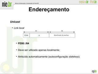 Endereçamento
Unicast
●
Link local

FE80::/64

Deve ser utilizado apenas localmente;

Atribuído automaticamente (autoconfiguração stateless);
Identificador da interfaceFE80 0
 