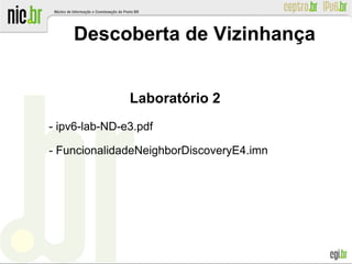 Descoberta de Vizinhança
Laboratório 2
- ipv6-lab-ND-e3.pdf
- FuncionalidadeNeighborDiscoveryE4.imn
 