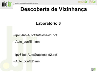 Descoberta de Vizinhança
Laboratório 3
- ipv6-lab-AutoStateless-e1.pdf
- Auto_confE1.imn
- ipv6-lab-AutoStateless-e2.pdf
- Auto_confE2.imn
 